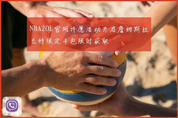 NBA2OL官网许愿活动开启詹姆斯杜兰特限定卡包限时获取