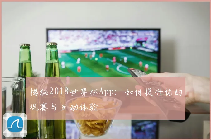 揭秘2018世界杯App：如何提升你的观赛与互动体验