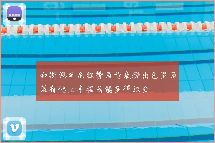 加斯佩里尼称赞马伦表现出色罗马若有他上半程或能多得积分