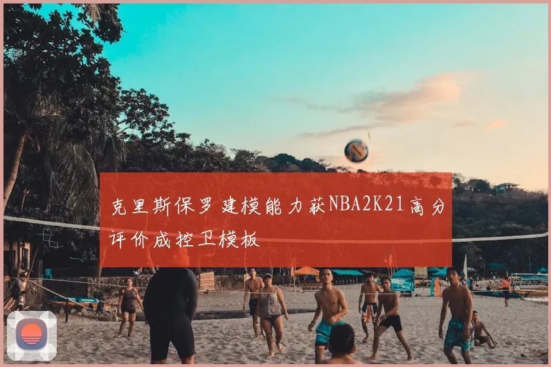 克里斯保罗建模能力获NBA2K21高分评价成控卫模板