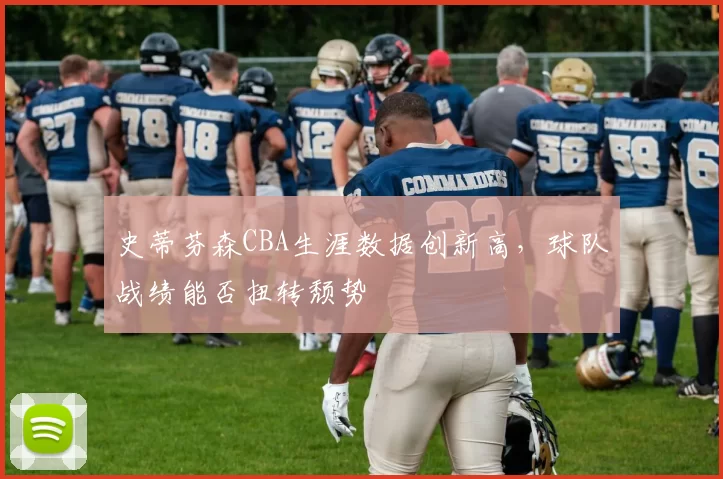 史蒂芬森CBA生涯数据创新高,球队战绩能否扭转颓势