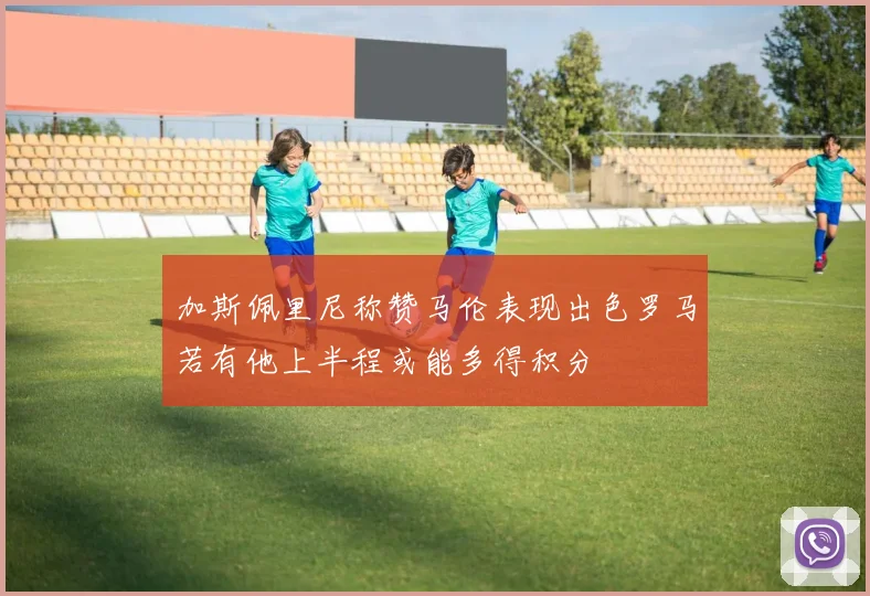 加斯佩里尼称赞马伦表现出色罗马若有他上半程或能多得积分