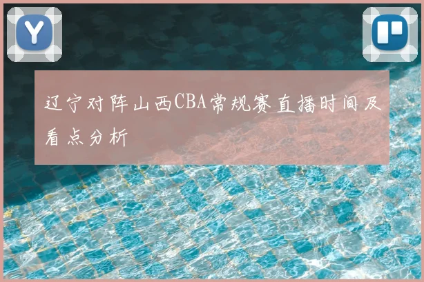 辽宁对阵山西CBA常规赛直播时间及看点分析