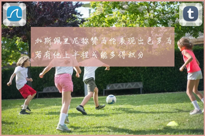 加斯佩里尼称赞马伦表现出色罗马若有他上半程或能多得积分