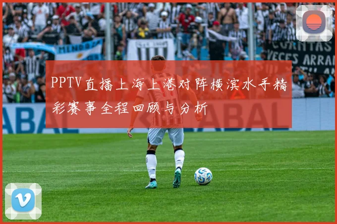 PPTV直播上海上港对阵横滨水手精彩赛事全程回顾与分析