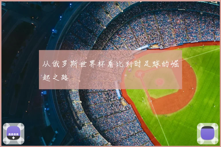 从俄罗斯世界杯看比利时足球的崛起之路