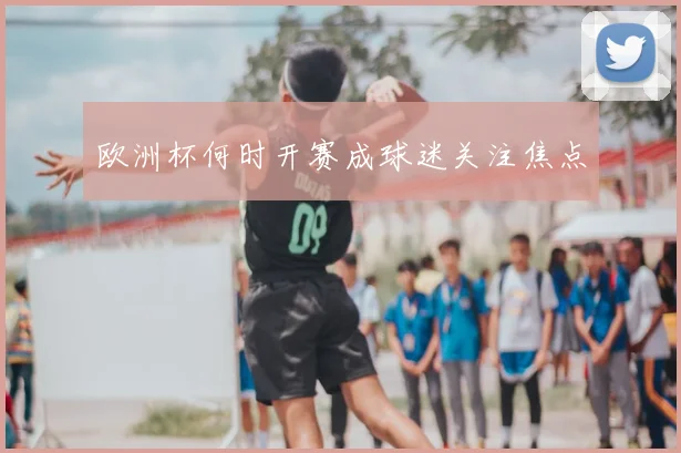 欧洲杯何时开赛成球迷关注焦点
