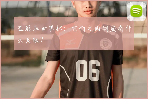 亚冠和世界杯：它们之间到底有什么关联？