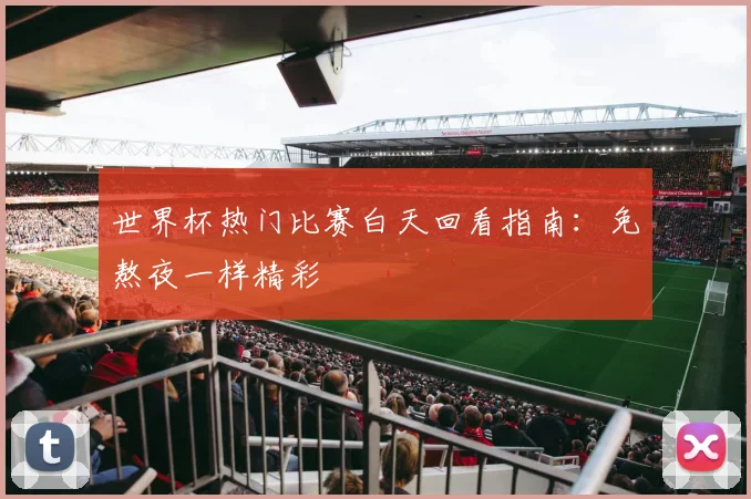 世界杯热门比赛白天回看指南：免熬夜一样精彩