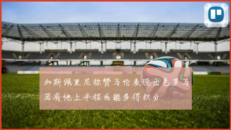 加斯佩里尼称赞马伦表现出色罗马若有他上半程或能多得积分