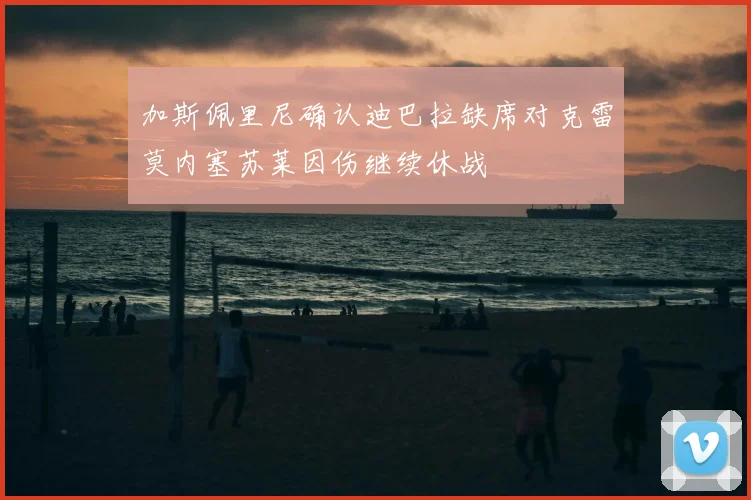 加斯佩里尼确认迪巴拉缺席对克雷莫内塞苏莱因伤继续休战