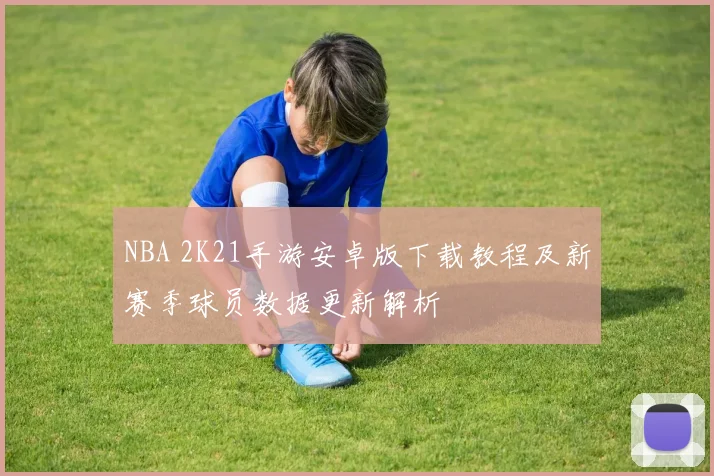 NBA 2K21手游安卓版下载教程及新赛季球员数据更新解析