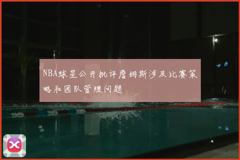 NBA球星公开批评詹姆斯涉及比赛策略和团队管理问题