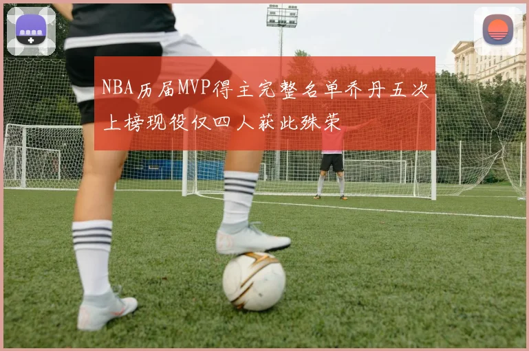 NBA历届MVP得主完整名单乔丹五次上榜现役仅四人获此殊荣