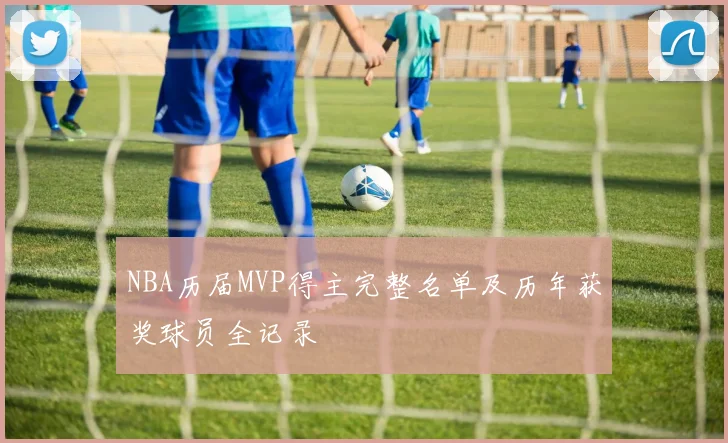 NBA历届MVP得主完整名单及历年获奖球员全记录