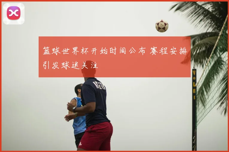 篮球世界杯开始时间公布 赛程安排引发球迷关注