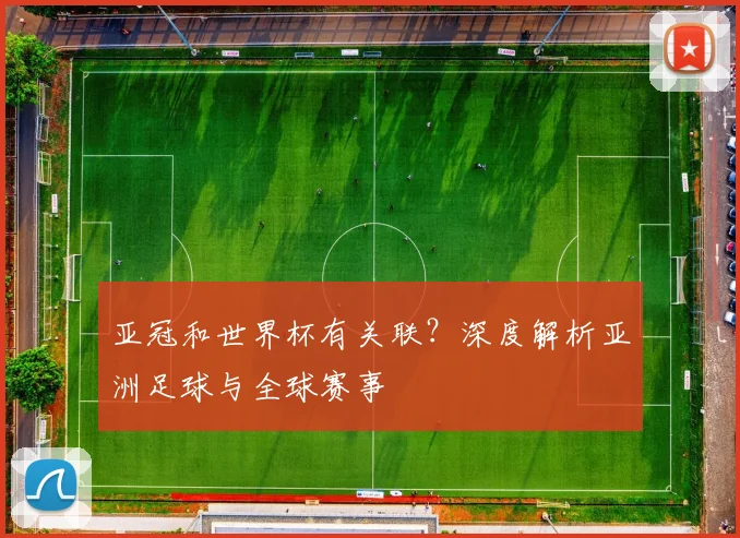 亚冠和世界杯有关联？深度解析亚洲足球与全球赛事