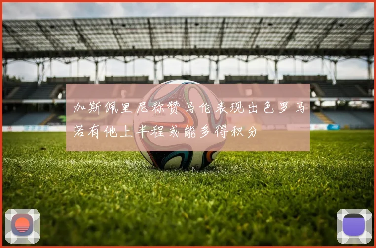 加斯佩里尼称赞马伦表现出色罗马若有他上半程或能多得积分