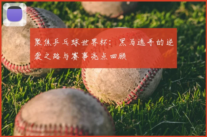 聚焦乒乓球世界杯：黑马选手的逆袭之路与赛事亮点回顾