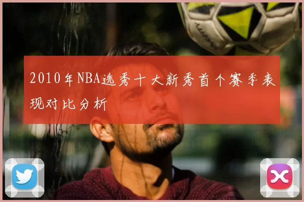 2010年NBA选秀十大新秀首个赛季表现对比分析