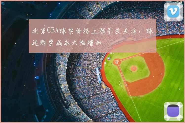 北京CBA球票价格上涨引发关注,球迷购票成本大幅增加