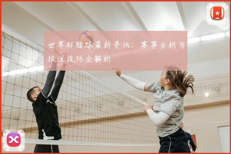 世界杯赌球最新资讯：赛事分析与投注技巧全解析
