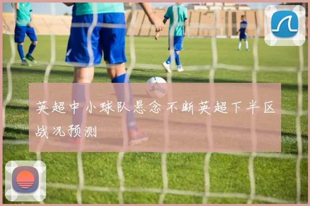 英超中小球队悬念不断英超下半区战况预测