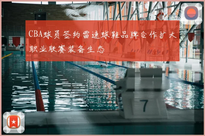 CBA球员签约雷速球鞋品牌合作扩大职业联赛装备生态