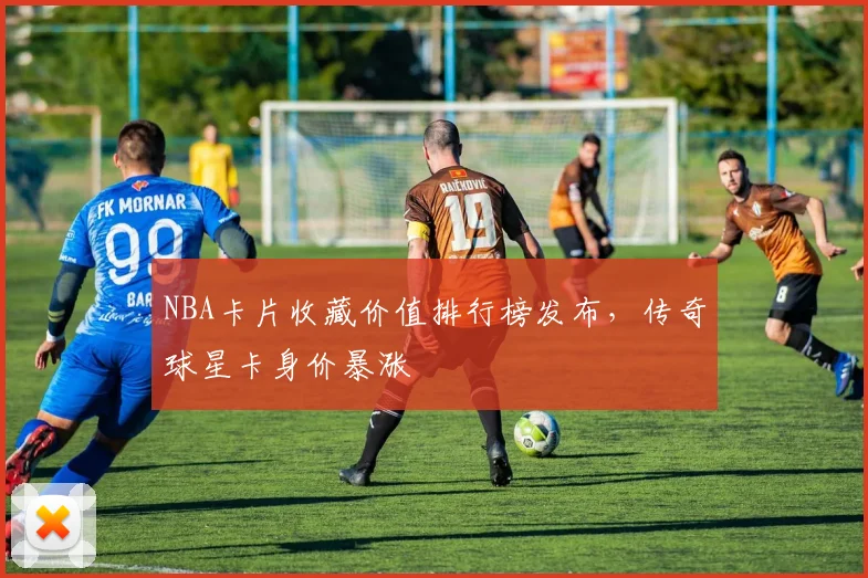 NBA卡片收藏价值排行榜发布，传奇球星卡身价暴涨