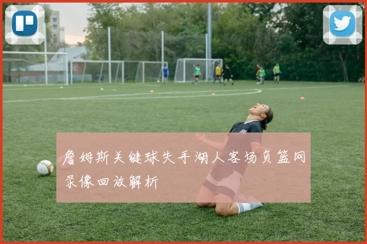詹姆斯关键球失手湖人客场负篮网录像回放解析