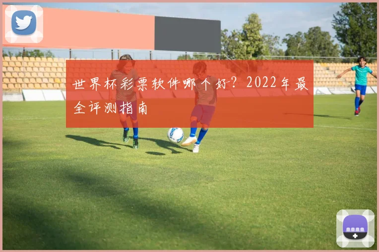 世界杯彩票软件哪个好？2022年最全评测指南