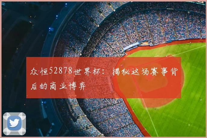 众恒52878世界杯:揭秘这场赛事背后的商业博弈