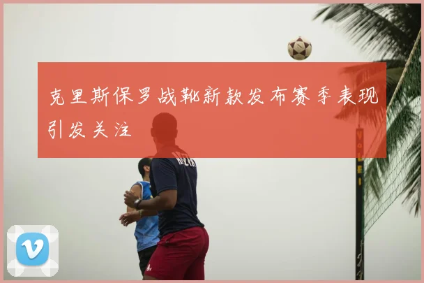 克里斯保罗战靴新款发布赛季表现引发关注
