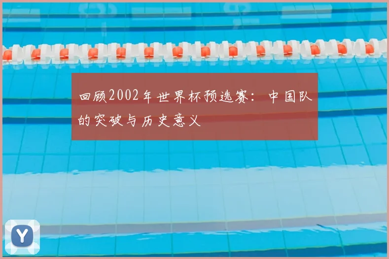 回顾2002年世界杯预选赛：中国队的突破与历史意义