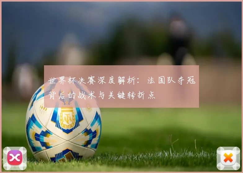 世界杯决赛深度解析：法国队夺冠背后的战术与关键转折点