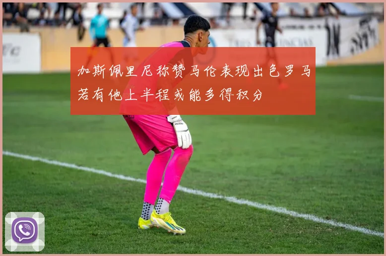 加斯佩里尼称赞马伦表现出色罗马若有他上半程或能多得积分