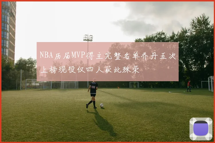 NBA历届MVP得主完整名单乔丹五次上榜现役仅四人获此殊荣