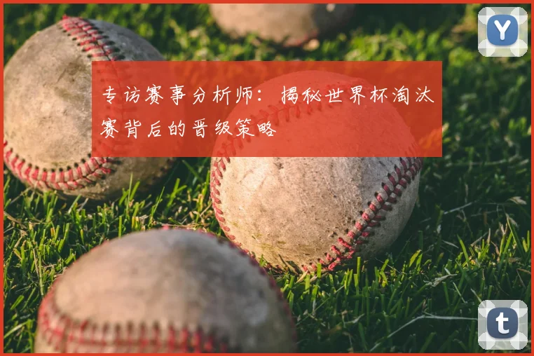 专访赛事分析师：揭秘世界杯淘汰赛背后的晋级策略