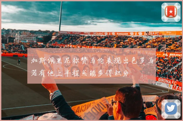 加斯佩里尼称赞马伦表现出色罗马若有他上半程或能多得积分