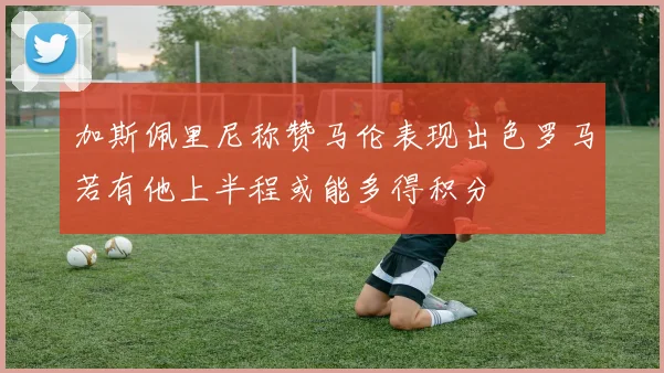 加斯佩里尼称赞马伦表现出色罗马若有他上半程或能多得积分
