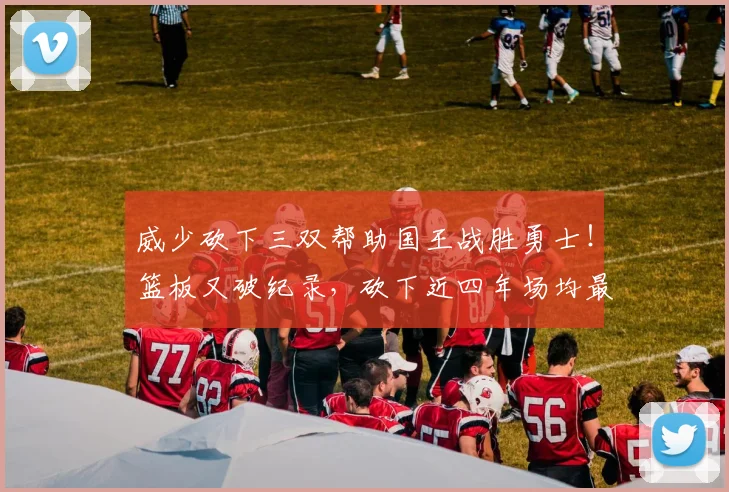 威少砍下三双帮助国王战胜勇士!篮板又破纪录,砍下近四年场均最高得分