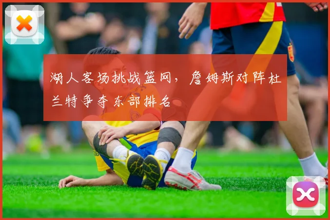 湖人客场挑战篮网,詹姆斯对阵杜兰特争夺东部排名