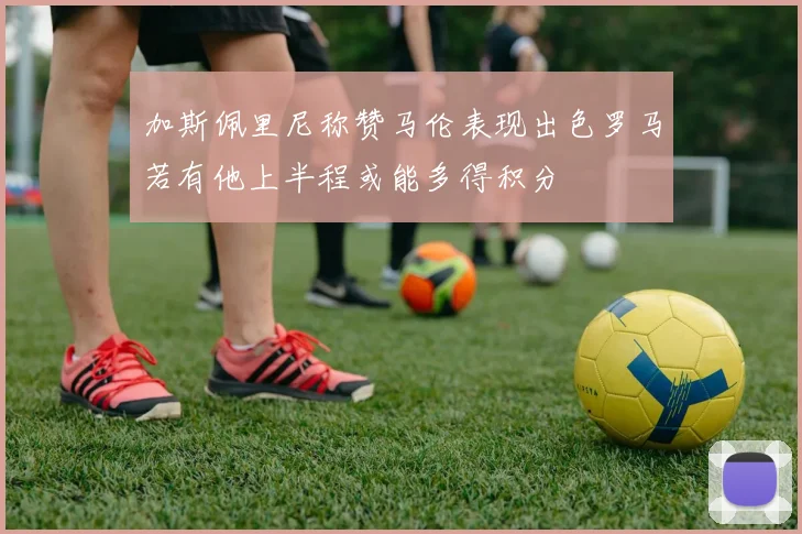 加斯佩里尼称赞马伦表现出色罗马若有他上半程或能多得积分