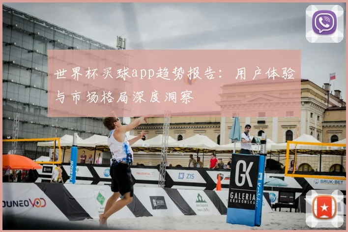 世界杯买球app趋势报告:用户体验与市场格局深度洞察