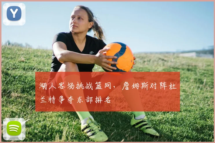 湖人客场挑战篮网,詹姆斯对阵杜兰特争夺东部排名