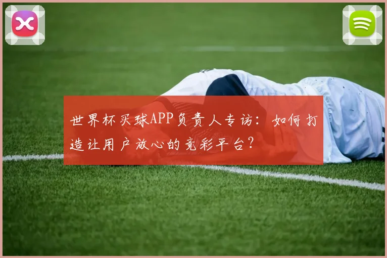 世界杯买球APP负责人专访：如何打造让用户放心的竞彩平台？
