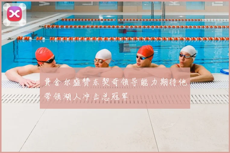 费舍尔盛赞东契奇领导能力期待他带领湖人冲击总冠军