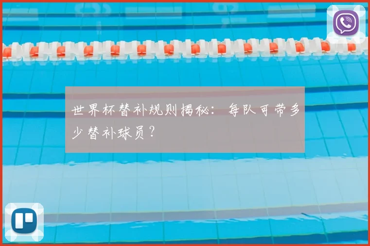 世界杯替补规则揭秘：每队可带多少替补球员？