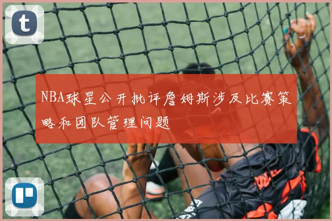 NBA球星公开批评詹姆斯涉及比赛策略和团队管理问题