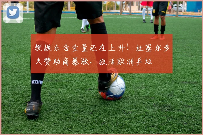 樊振东含金量还在上升！杜塞尔多夫赞助商暴涨，救活欧洲乒坛